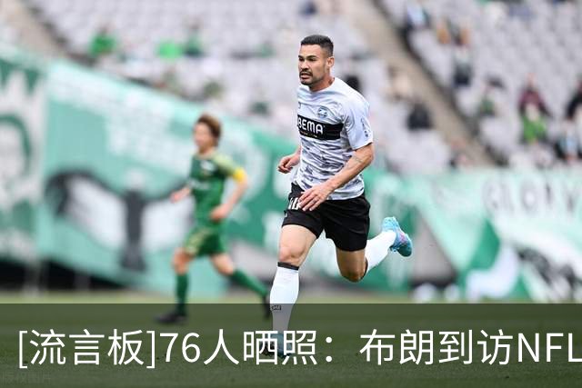 [流言板]76人晒照：布朗到访NFL费城老鹰训练营，与众球星交流致意